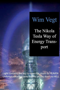 Title: The Nikola Tesla Way of Energy Transport: Light contains the key to open the doors to HEAVEN. Unfortunately the same key fits on the doors to HELL, Author: Wim Vegt