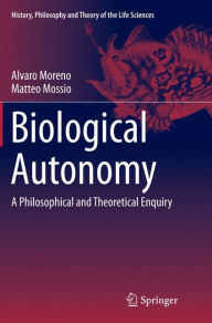 Title: Biological Autonomy: A Philosophical and Theoretical Enquiry, Author: Alvaro Moreno