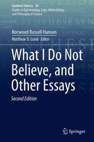 Title: What I Do Not Believe, and Other Essays, Author: Norwood Russell Hanson