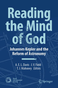 Title: Reading the Mind of God: Johannes Kepler and the Reform of Astronomy, Author: A.E.L. Davis