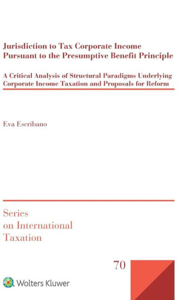 Jurisdiction to Tax Corporate Income Pursuant to the Presumptive Benefit Principle: A Critical Analysis of Structural Paradigms Underlying Corporate Income Taxation and Proposals for Reform