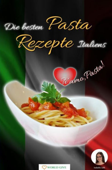 Die besten Pasta Rezepte Italiens: Ti amo,Pasta!