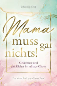 Title: Mama muss gar nichts!: Gelassener und glücklicher im Alltags-Chaos - Das Mama Buch gegen Mental Load, Author: Johanna Stein