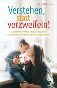 Title: Verstehen, statt verzweifeln! - Hochsensible Kinder liebevoll begleiten, stärken und einen stressfreien Alltag gestalten, Author: Irina Böhmen