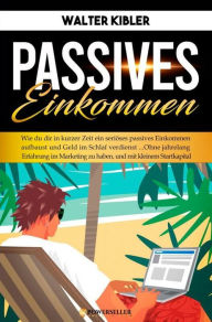 Title: Passives Einkommen: Wie du dir in kurzer Zeit ein seriöses passives Einkommen aufbaust und Geld im Schlaf verdienst..., Author: Walter Kibler