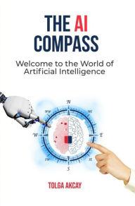 Title: THE AI COMPASS: Welcome to the World of Artificial Intelligence, Author: Tolga Akcay