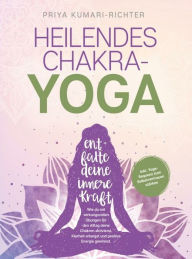 Title: Heilendes Chakra-Yoga: Entfalte deine innere Kraft!: Wie du mit wirkungsvollen Übungen fÜr den Alltag deine Chakren aktivierst, Klarheit erlangst & positive Energie gewinnst, Author: Priya Kumari-Richter
