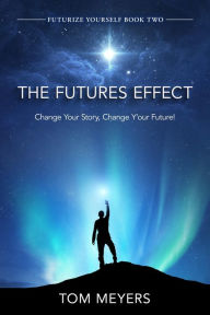 Title: The Futures Efffect: Change Your Story, Change Y'our Future!, Author: Tom Meyers