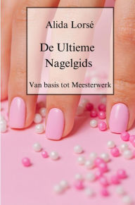Title: De Ultieme Nagelgids: Van basis tot meesterwerk, Author: Alida Lorsé
