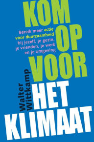 Title: Kom op voor het Klimaat: Bereik meer actie voor duurzaamheid bij jezelf, je gezin, je vrienden, je werk en je omgeving, Author: Walter Wittkamp