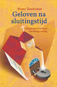Title: Geloven na sluitingstijd: een praktijkverhaal van kerkplanting, Author: Bruno Tunderman