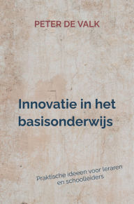 Title: Innovatie in het-basisonderwijs: Praktische ideeen voor leraren en schoolleiders, Author: Peter de Valk