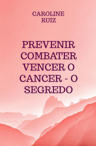 Title: Prevenir Combater Vencer o Cancer - O Segredo, Author: Caroline Ruiz