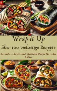 Title: Wrap it Up über 100 vielseitige Rezepte: Gesunde, schnelle und köstliche Wraps für jeden Anlass, Author: Nora Whitestone