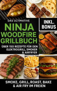 Title: Das Ultimative Ninja Woodfire Grillbuch - über150 Rezepte für den Elektrogrill, Smoker & Airfryer: Smoke, Grill, Roast, Bake & Air Fry im Freien - Wetterfest & Vielseitig, Author: Ella Feldgrill