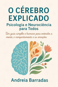Title: O Cérebro Explicado: Psicologia e Neurociência para Todos: Um guia simples e humano para entender a mente, o comportamento e as emoções, Author: Andreia Barradas