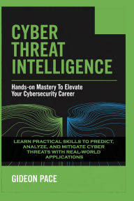 Title: Cyber Threat Intelligence: Hands-On Mastery to Elevate Your Cybersecurity Career Learn Practical Skills to Predict, Analyze, and Mitigate Cyber Th, Author: Pace Gideon