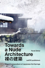 Title: Towards a Nude Architecture: A Visual Compendium of Japanese Hot Springs, Author: Yuval Zohar