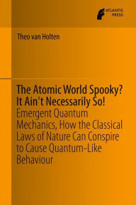 Title: The Atomic World Spooky? It Ain't Necessarily So!: Emergent Quantum Mechanics, How the Classical Laws of Nature Can Conspire to Cause Quantum-Like Behaviour, Author: Theo van Holten