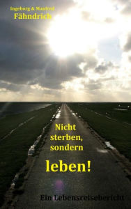 Title: Nicht sterben, sondern leben!: Ein Lebensreisebericht, Author: Ingeborg und Manfred Fähndrich