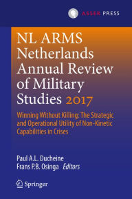 Title: Netherlands Annual Review of Military Studies 2017: Winning Without Killing:The Strategic and Operational Utility of Non-Kinetic Capabilities in Crises, Author: Paul A.L. Ducheine