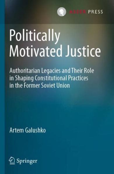 Politically Motivated Justice: Authoritarian Legacies and Their Role Shaping Constitutional Practices the Former Soviet Union