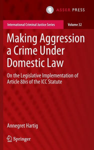 Title: Making Aggression a Crime Under Domestic Law: On the Legislative Implementation of Article 8bis of the ICC Statute, Author: Annegret Hartig