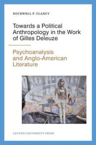 Title: Towards a Political Anthropology in the Work of Gilles Deleuze: Psychoanalysis and Anglo-American Literature, Author: Rockwell F Clancy