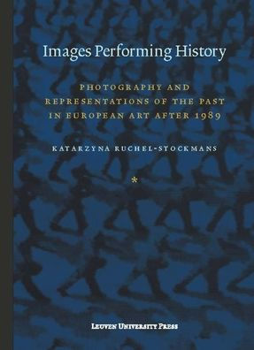 Images Performing History: Photography and Representations of the Past in European Art after 1989