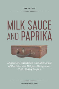 Title: Milk Sauce and Paprika: Migration, Childhood and Memories of the Interwar Belgian-Hungarian Child Relief Project, Author: George Lowe