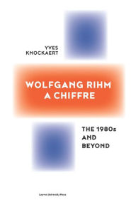 Title: Wolfgang Rihm, a Chiffre: The 1980s and Beyond, Author: Yves Knockaert