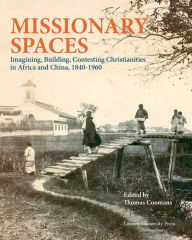 Title: Missionary Spaces: Imagining, Building, Contesting Christianities in Africa and China, 1840-1960, Author: Thomas Coomans