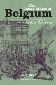 Title: The United States of Belgium: The Story of the First Belgian Revolution, Author: Jane C. Judge