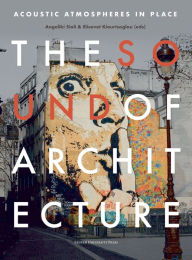 Title: The Sound of Architecture: Acoustic Atmospheres in Place, Author: Angeliki Sioli