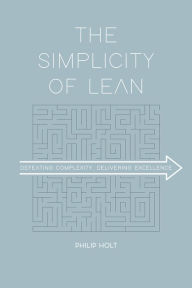 Title: The Simplicity of Lean: Defeating Complexity, Delivering Excellence, Author: Philip Holt
