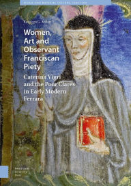 Title: Women, Art and Observant Franciscan Piety: Caterina Vigri and the Poor Clares in Early Modern Ferrara, Author: Kathleen Giles Arthur