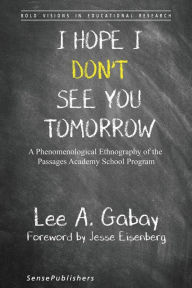 Title: I Hope I Don't See You Tomorrow: A Phenomenological Ethnography of the Passages Academy School Program, Author: Lee A. Gabay