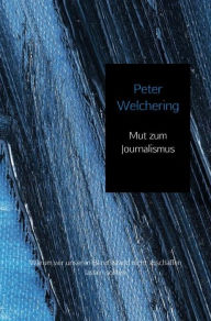 Title: Mut zum Journalismus: Warum wir unseren Berufsstand nicht abschaffen lassen sollten, Author: Peter Welchering