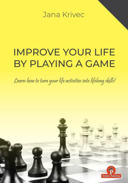 Improve Your Life By Playing A Game: Learn how to turn your life activities into lifelong skills