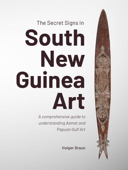 The Secret Signs South New Guinea Art: A comprehensive guide to understanding Asmat and Papuan Gulf Art