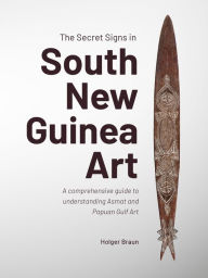 Free book download for kindle The Secret Signs in South New Guinea Art: A comprehensive guide to understanding Asmat and Papuan Gulf Art