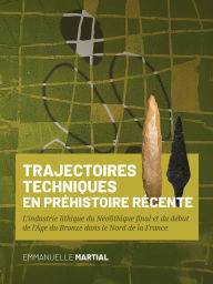 Title: Trajectoires techniques en Préhistoire récente: L'industrie lithique du Néolithique final et du début de l'Âge du Bronze dans le Nord de la France, Author: Emmanuelle Martial