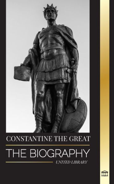 Constantine the Great: The Biography of the First Christian Roman Emperor, his Military Life and Revolution