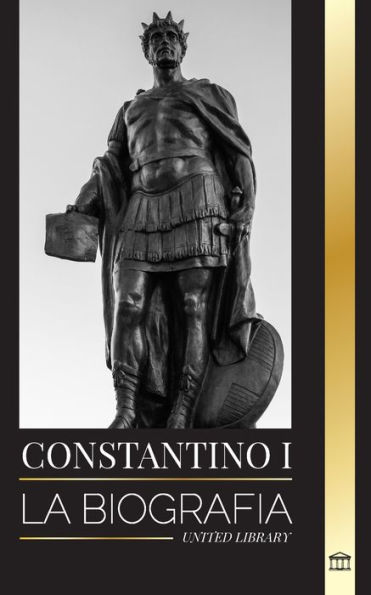 Constantino I: La biografï¿½a del primer emperador romano cristiano, su vida militar y su revoluciï¿½n