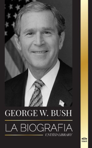 George W. Bush: La biografía del 43º presidente de Estados Unidos, su fe, sus valores republicanos, sus puntos y sus decisiones