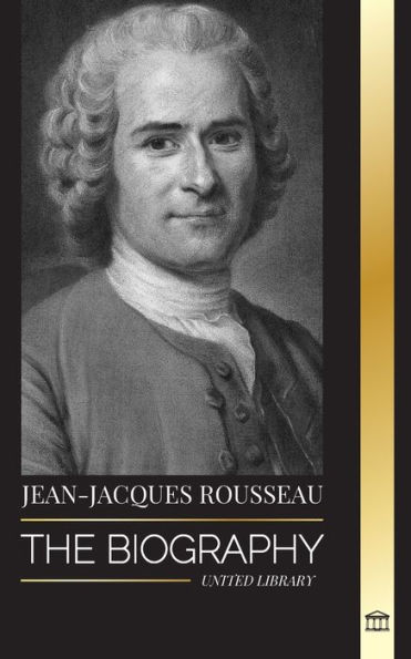 Jean-Jacques Rousseau: The Biography of a Genevan Philosopher, Social Contract Writer and Discourse Composer