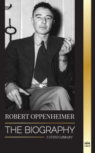 Title: Robert Oppenheimer: The Biography of the American Father of the atomic bomb and director of the Manhattan Project, Author: United Library