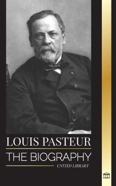 Louis Pasteur: The biography of a microbiologist that invented pasteurization, the rabbies vaccine and his germ theory of disease