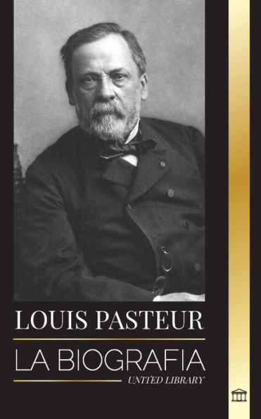 Louis Pasteur: La biografï¿½a de un microbiï¿½logo que inventï¿½ la pasteurizaciï¿½n, la vacuna contra la rabia y su teorï¿½a germinal de la enfermedad