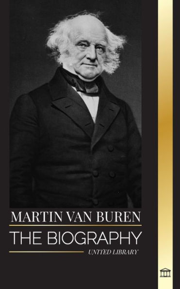 Martin Van Buren: The biography of the American lawyer, diplomat, and American President that defeated politics